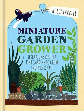 Miniature Garden Grower: Terrariums &amp; Other Tiny Gardens to Grow Indoors &amp; Out by Holly Farrell
